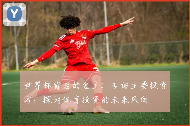 世界杯背后的金主:专访主要投资方,探讨体育投资的未来风向