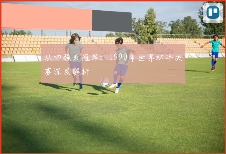 从四强看冠军：1990年世界杯半决赛深度解析