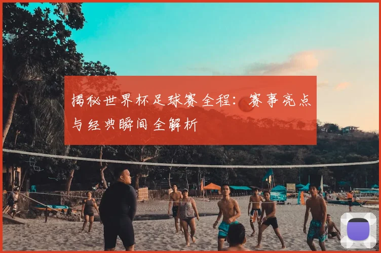 揭秘世界杯足球赛全程:赛事亮点与经典瞬间全解析