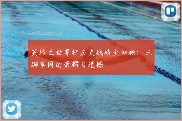 英格兰世界杯历史战绩全回顾:三狮军团的荣耀与遗憾
