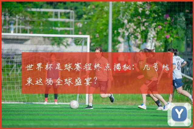 世界杯足球赛程终点揭秘:几号结束这场全球盛宴?
