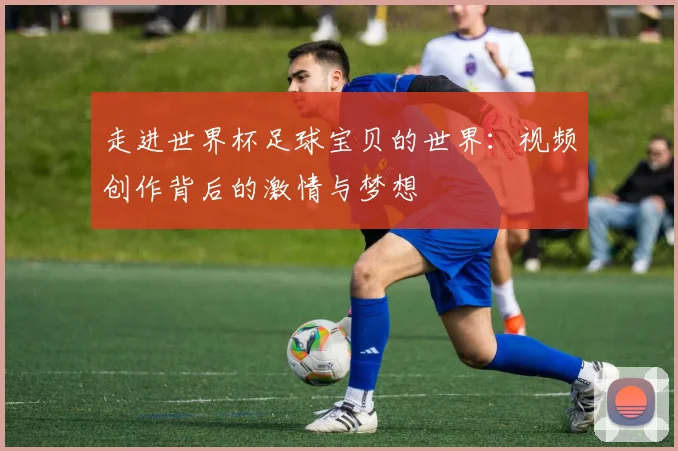 走进世界杯足球宝贝的世界:视频创作背后的激情与梦想