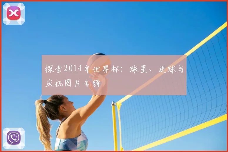 探索2014年世界杯：球星、进球与庆祝图片专辑