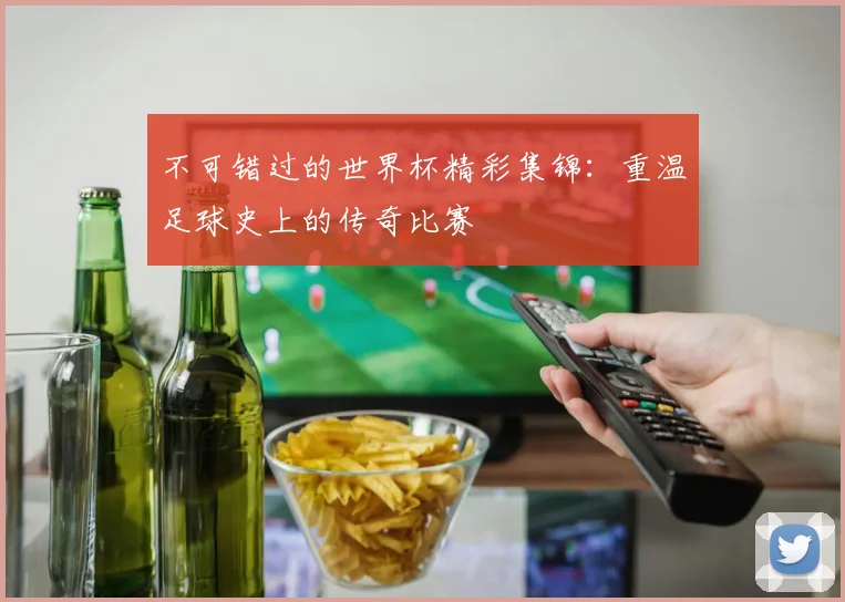 不可错过的世界杯精彩集锦:重温足球史上的传奇比赛