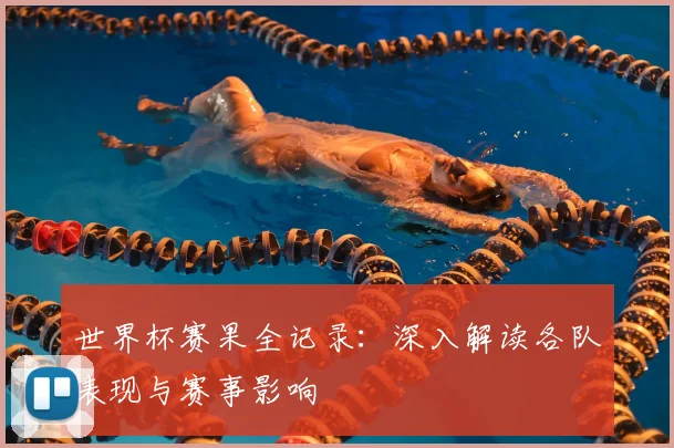 世界杯赛果全记录:深入解读各队表现与赛事影响