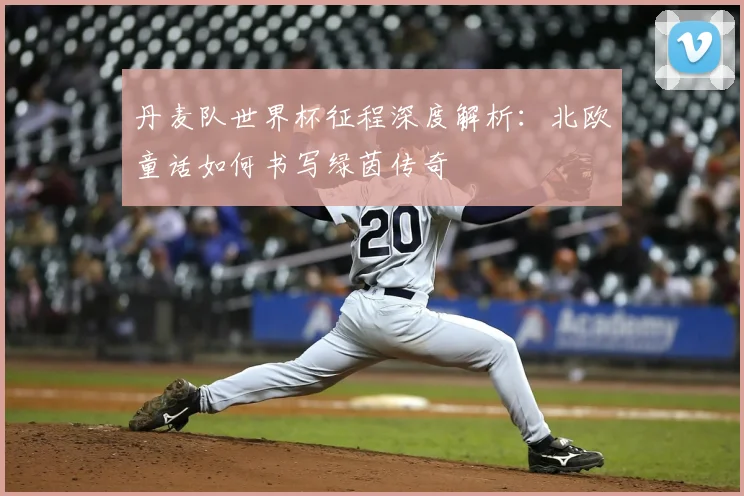 丹麦队世界杯征程深度解析:北欧童话如何书写绿茵传奇