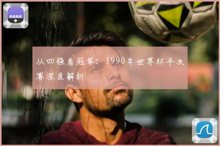 从四强看冠军:1990年世界杯半决赛深度解析