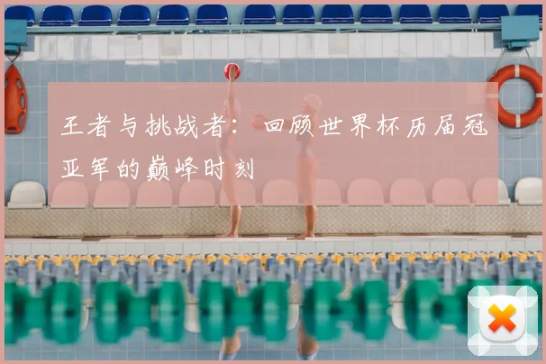 王者与挑战者:回顾世界杯历届冠亚军的巅峰时刻