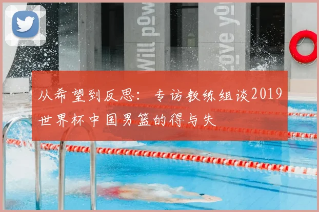 从希望到反思：专访教练组谈2019世界杯中国男篮的得与失