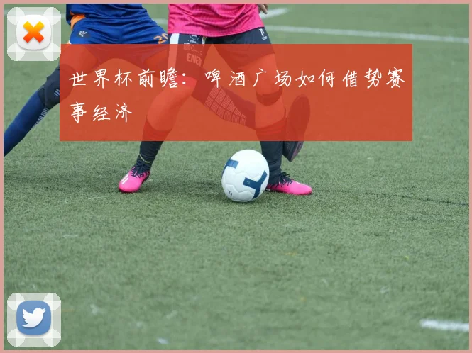 世界杯前瞻:啤酒广场如何借势赛事经济