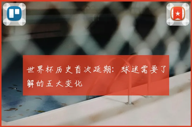 世界杯历史首次延期:球迷需要了解的五大变化
