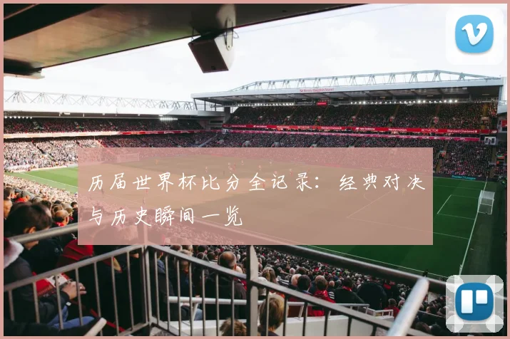 历届世界杯比分全记录：经典对决与历史瞬间一览