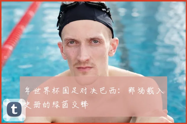 年世界杯国足对决巴西:那场载入史册的绿茵交锋
