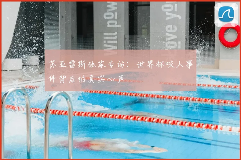 苏亚雷斯独家专访：世界杯咬人事件背后的真实心声