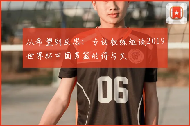 从希望到反思：专访教练组谈2019世界杯中国男篮的得与失