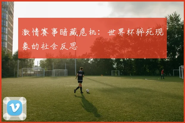 激情赛事暗藏危机:世界杯猝死现象的社会反思