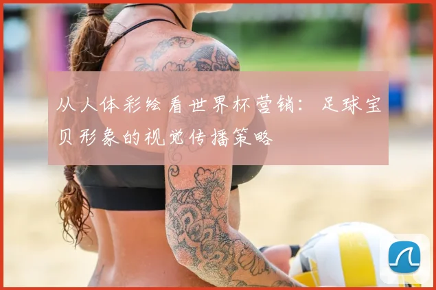 从人体彩绘看世界杯营销：足球宝贝形象的视觉传播策略