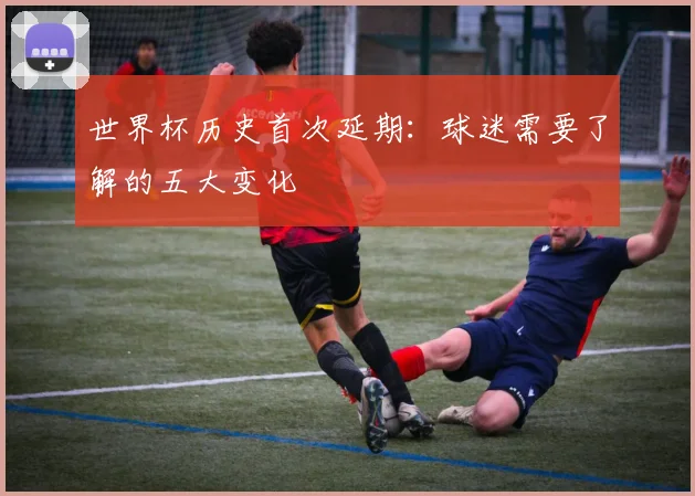 世界杯历史首次延期:球迷需要了解的五大变化