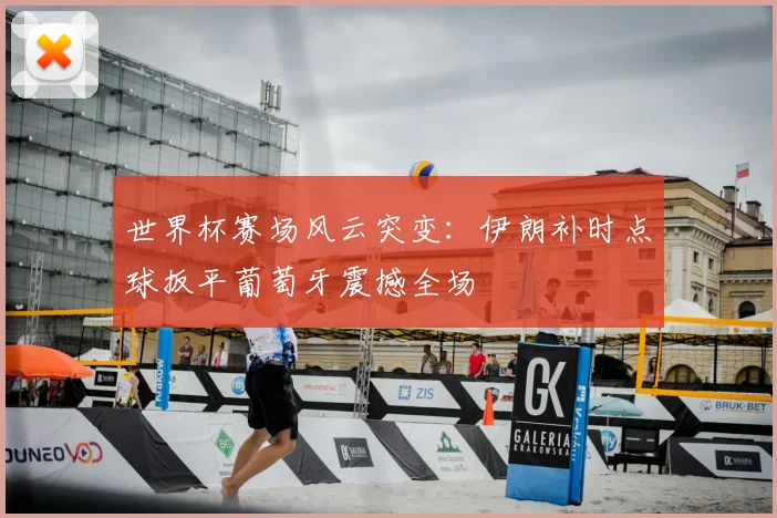 世界杯赛场风云突变：伊朗补时点球扳平葡萄牙震撼全场