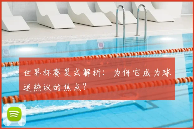 世界杯赛复式解析:为何它成为球迷热议的焦点?