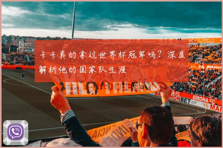 卡卡真的拿过世界杯冠军吗?深度解析他的国家队生涯