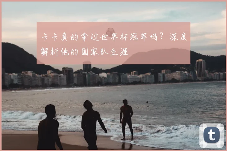 卡卡真的拿过世界杯冠军吗?深度解析他的国家队生涯