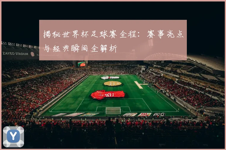 揭秘世界杯足球赛全程：赛事亮点与经典瞬间全解析