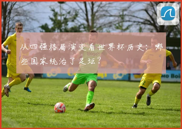 从四强格局演变看世界杯历史:哪些国家统治了足坛?