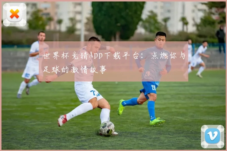世界杯竞猜App下载平台:点燃你与足球的激情故事