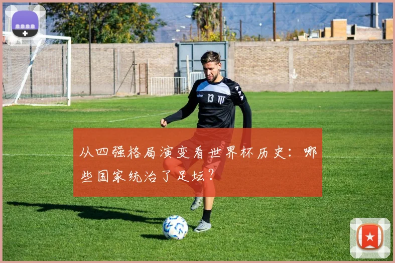 从四强格局演变看世界杯历史：哪些国家统治了足坛？