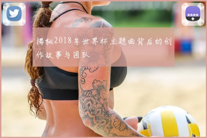 揭秘2018年世界杯主题曲背后的创作故事与团队