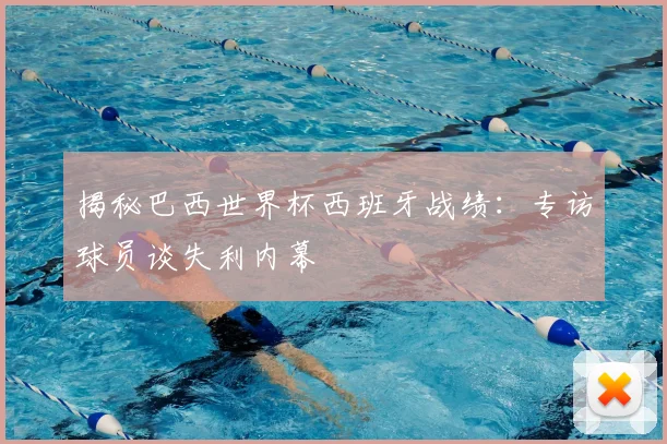揭秘巴西世界杯西班牙战绩：专访球员谈失利内幕