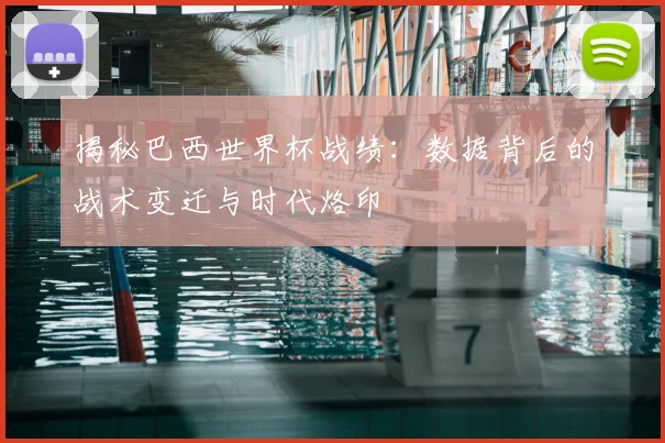 揭秘巴西世界杯战绩：数据背后的战术变迁与时代烙印