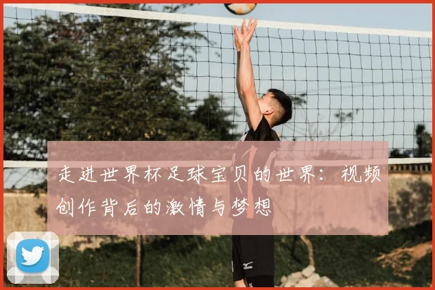 走进世界杯足球宝贝的世界:视频创作背后的激情与梦想