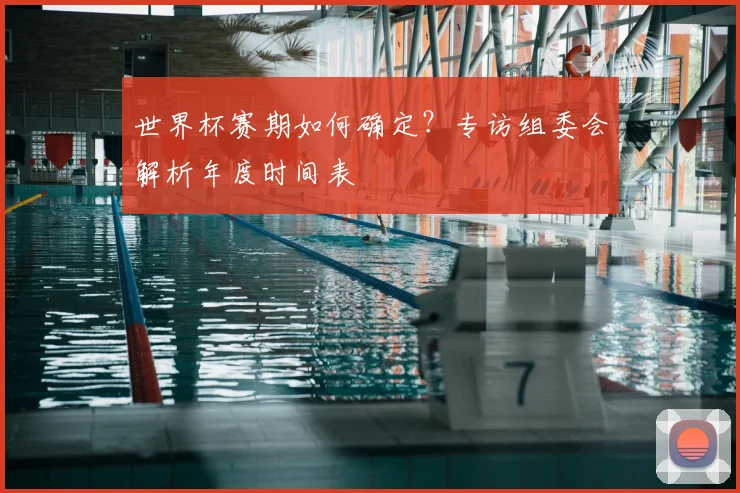 世界杯赛期如何确定?专访组委会解析年度时间表