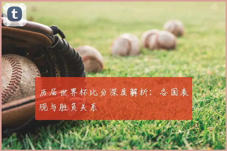 历届世界杯比分深度解析:各国表现与胜负关系