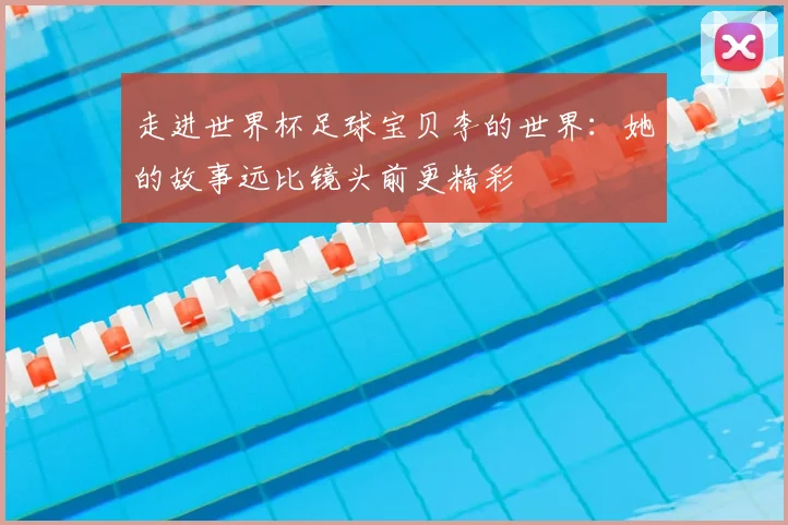 走进世界杯足球宝贝李的世界:她的故事远比镜头前更精彩