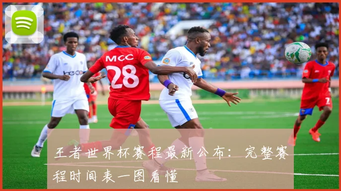王者世界杯赛程最新公布:完整赛程时间表一图看懂