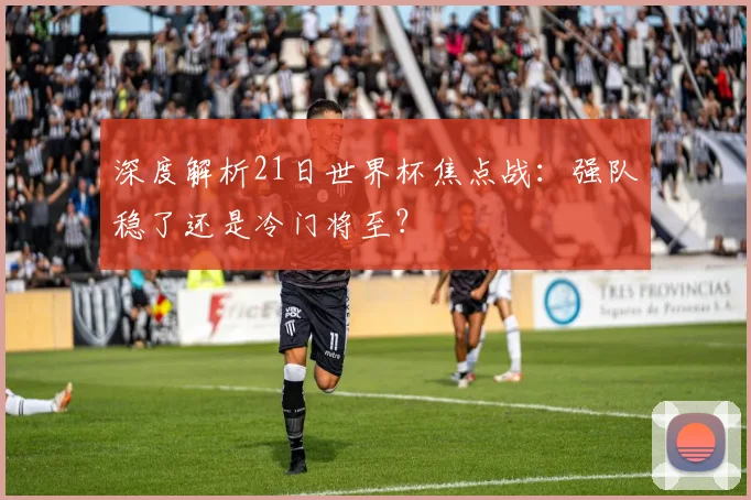 深度解析21日世界杯焦点战：强队稳了还是冷门将至？