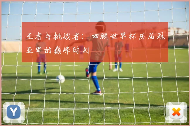 王者与挑战者:回顾世界杯历届冠亚军的巅峰时刻