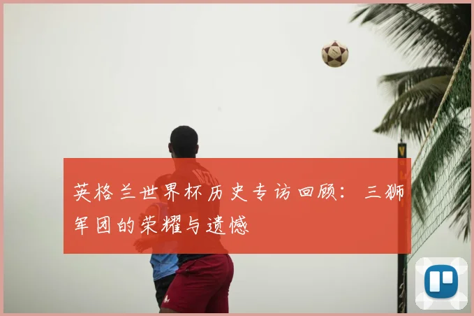英格兰世界杯历史专访回顾:三狮军团的荣耀与遗憾