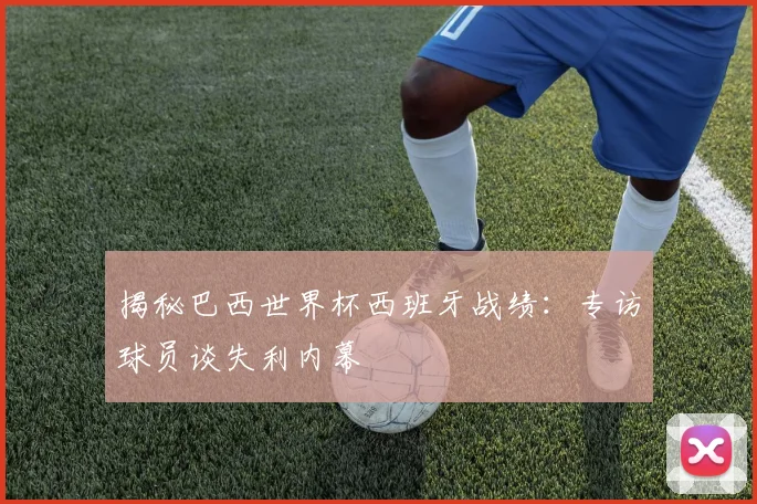 揭秘巴西世界杯西班牙战绩：专访球员谈失利内幕