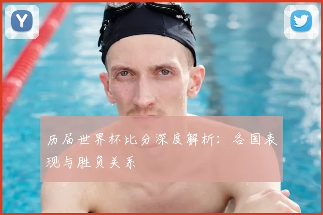 历届世界杯比分深度解析：各国表现与胜负关系