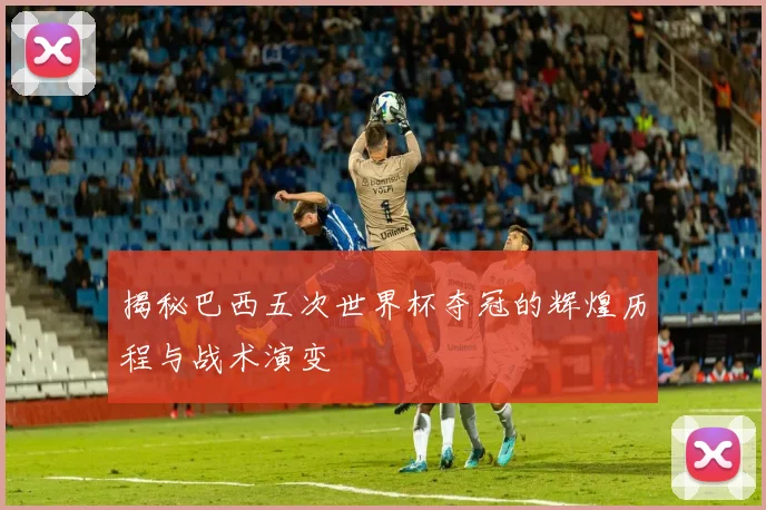 揭秘巴西五次世界杯夺冠的辉煌历程与战术演变