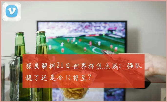 深度解析21日世界杯焦点战：强队稳了还是冷门将至？