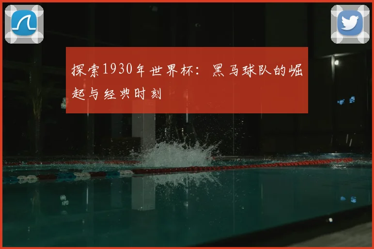 探索1930年世界杯：黑马球队的崛起与经典时刻