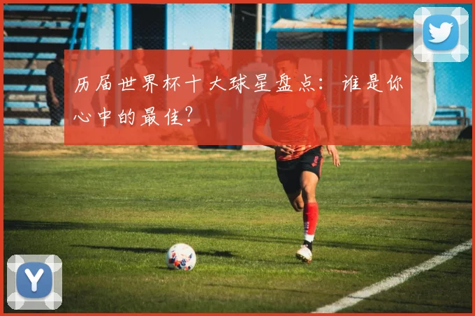 历届世界杯十大球星盘点:谁是你心中的最佳?
