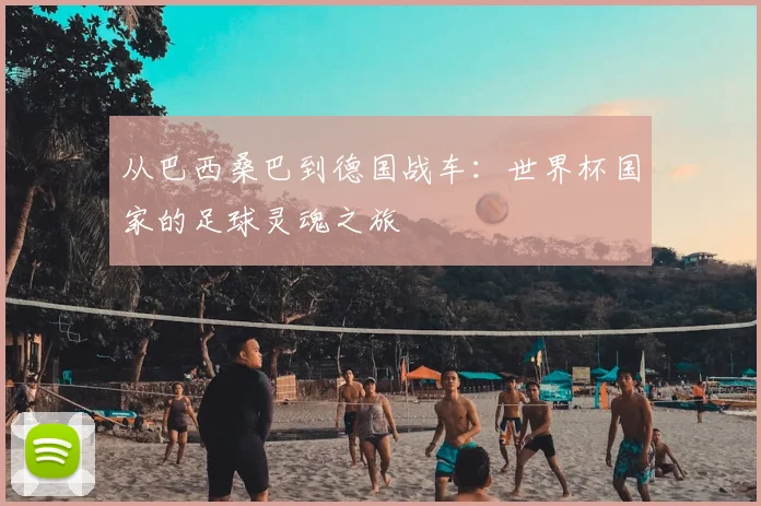 从巴西桑巴到德国战车：世界杯国家的足球灵魂之旅