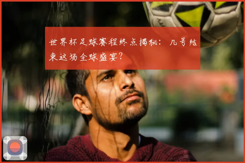 世界杯足球赛程终点揭秘:几号结束这场全球盛宴?