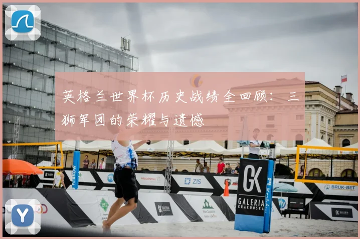 英格兰世界杯历史战绩全回顾：三狮军团的荣耀与遗憾